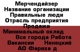 Мерчендайзер › Название организации ­ Правильные люди › Отрасль предприятия ­ Продажи › Минимальный оклад ­ 30 000 - Все города Работа » Вакансии   . Ненецкий АО,Фариха д.